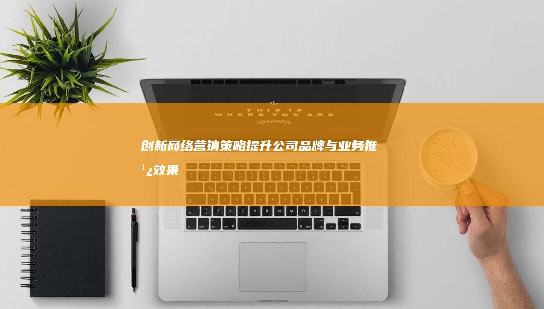 创新网络营销策略：提升公司品牌与业务推广效果